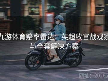 九游体育赔率雷达：英超收官战观察与全套解决方案