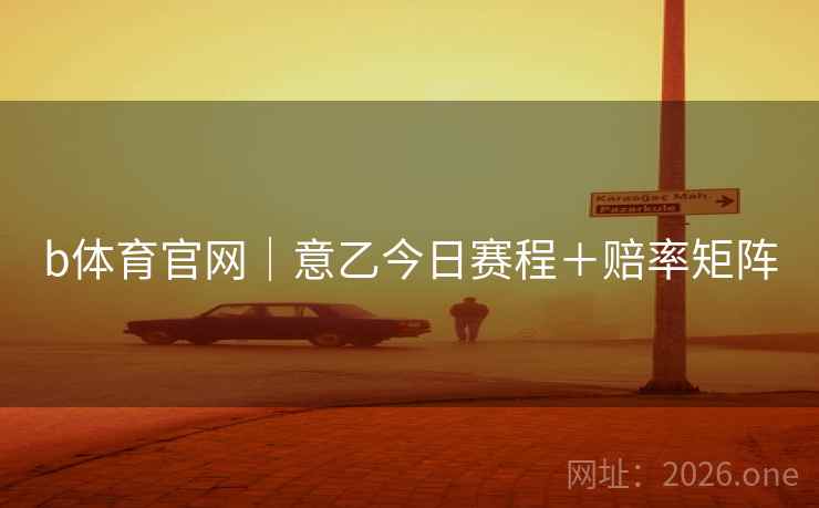 b体育官网｜意乙今日赛程＋赔率矩阵