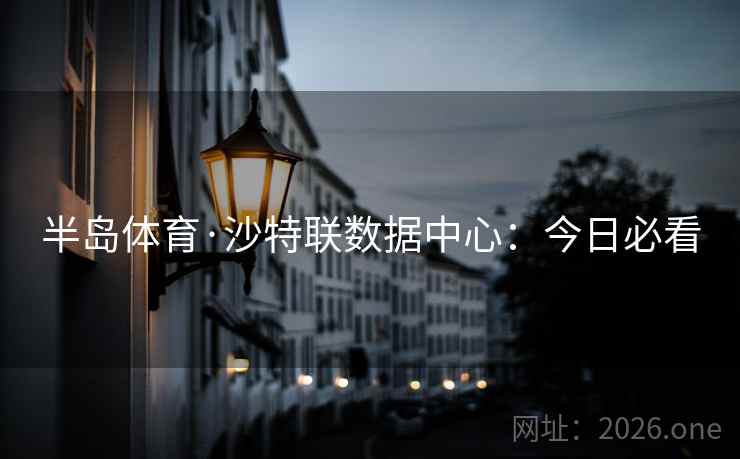 半岛体育·沙特联数据中心：今日必看
