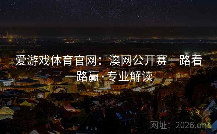 爱游戏体育官网：澳网公开赛一路看一路赢·专业解读