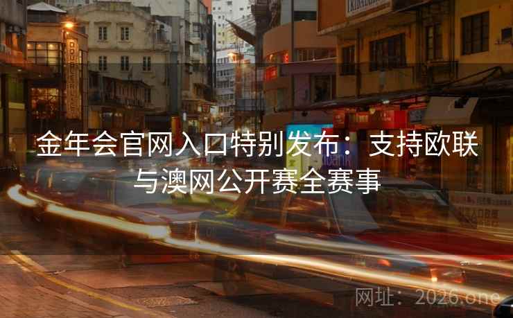 金年会官网入口特别发布:支持欧联与澳网公开赛全赛事 金年会官网入口特别发布:支持欧联与澳网公开赛全赛事