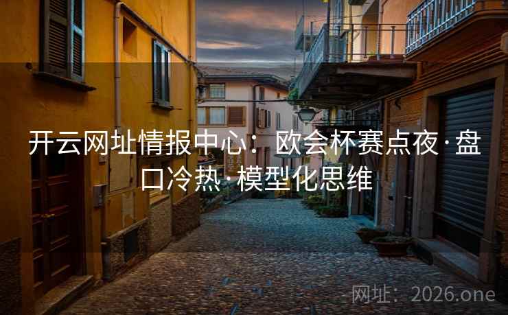 开云网址情报中心：欧会杯赛点夜·盘口冷热·模型化思维