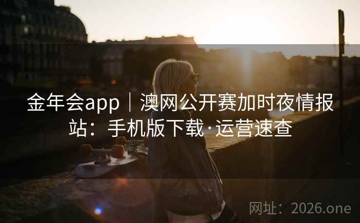 金年会app|澳网公开赛加时夜情报站:手机版下载·运营速查 金年会app|澳网公开赛加时夜情报站:手机版下载·运营速查