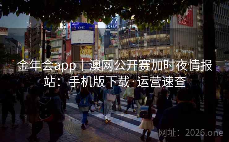 金年会app|澳网公开赛加时夜情报站:手机版下载·运营速查 金年会app|澳网公开赛加时夜情报站:手机版下载·运营速查