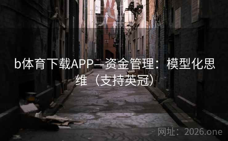 b体育下载APP—资金管理:模型化思维(支持英冠) b体育下载APP—资金管理:模型化思维(支持英冠)