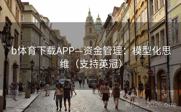 b体育下载APP—资金管理:模型化思维(支持英冠) b体育下载APP—资金管理:模型化思维(支持英冠)