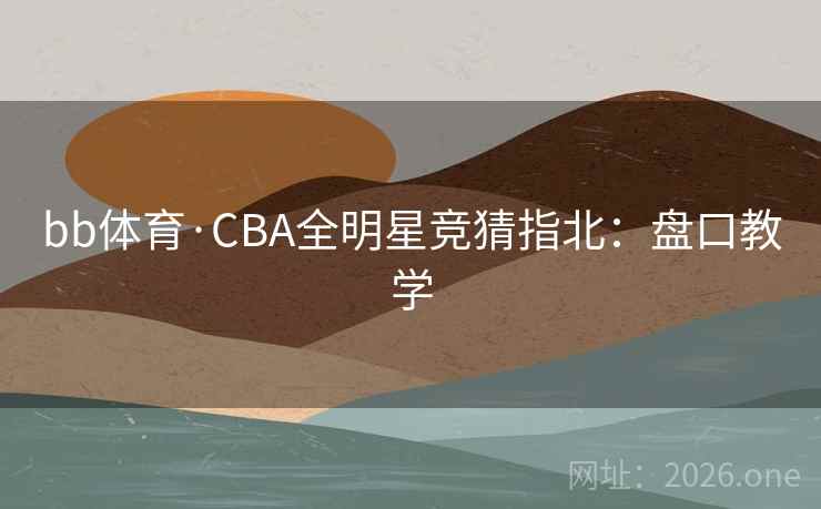 bb体育·CBA全明星竞猜指北:盘口教学 bb体育·CBA全明星竞猜指北:盘口教学