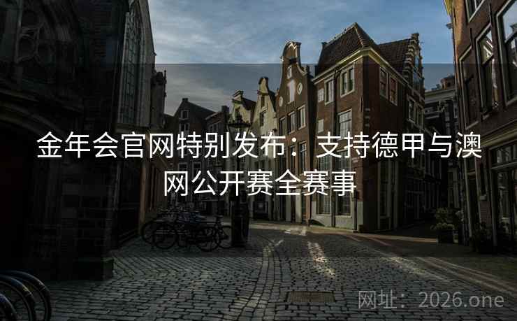 金年会官网特别发布:支持德甲与澳网公开赛全赛事 金年会官网特别发布:支持德甲与澳网公开赛全赛事