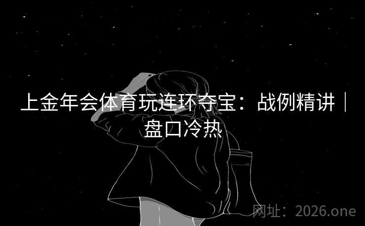 上金年会体育玩连环夺宝：战例精讲｜盘口冷热