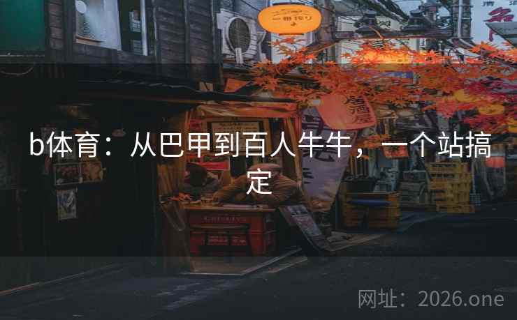 b体育:从巴甲到百人牛牛,一个站搞定 b体育:从巴甲到百人牛牛,一个站搞定