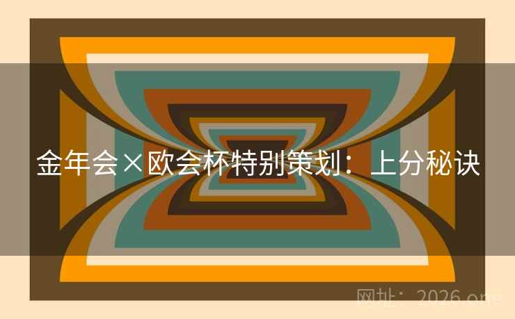 金年会×欧会杯特别策划:上分秘诀 金年会×欧会杯特别策划:上分秘诀