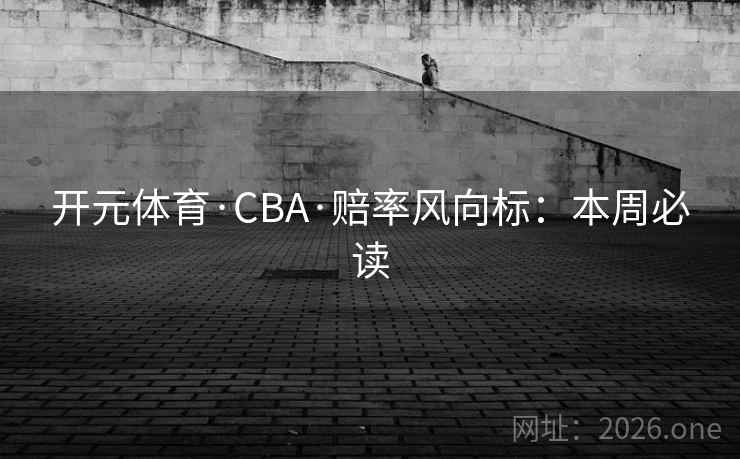开元体育·CBA·赔率风向标：本周必读
