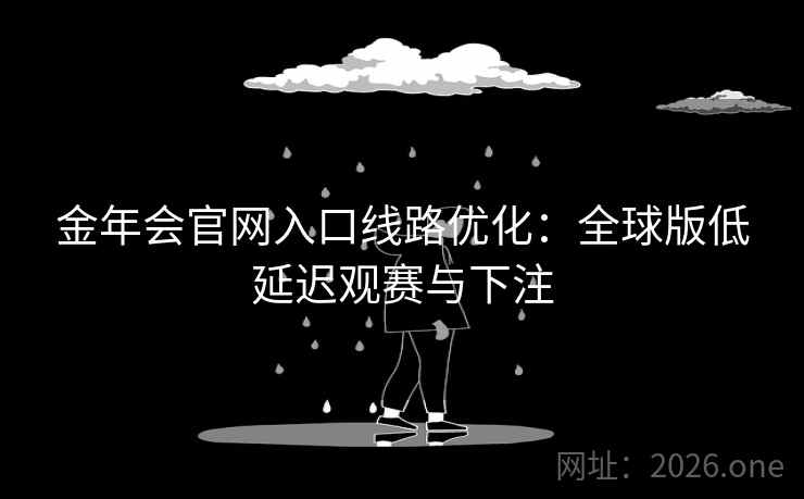 金年会官网入口线路优化：全球版低延迟观赛与下注