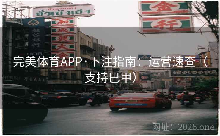 完美体育APP·下注指南:运营速查(支持巴甲) 完美体育APP·下注指南:运营速查(支持巴甲)