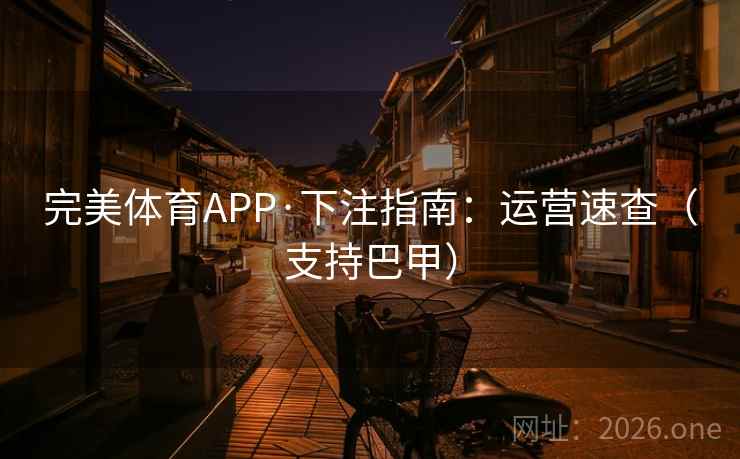 完美体育APP·下注指南:运营速查(支持巴甲) 完美体育APP·下注指南:运营速查(支持巴甲)