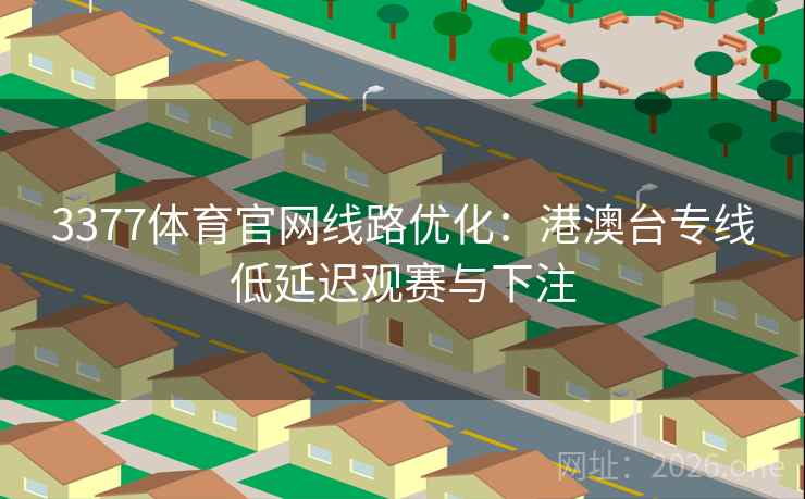 3377体育官网线路优化:港澳台专线低延迟观赛与下注 3377体育官网线路优化:港澳台专线低延迟观赛与下注
