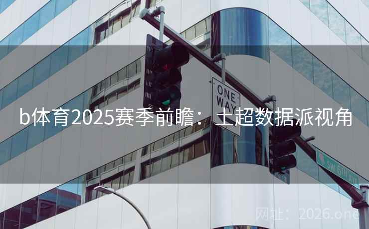 b体育2025赛季前瞻：土超数据派视角