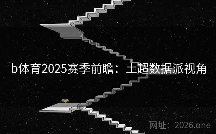 b体育2025赛季前瞻：土超数据派视角