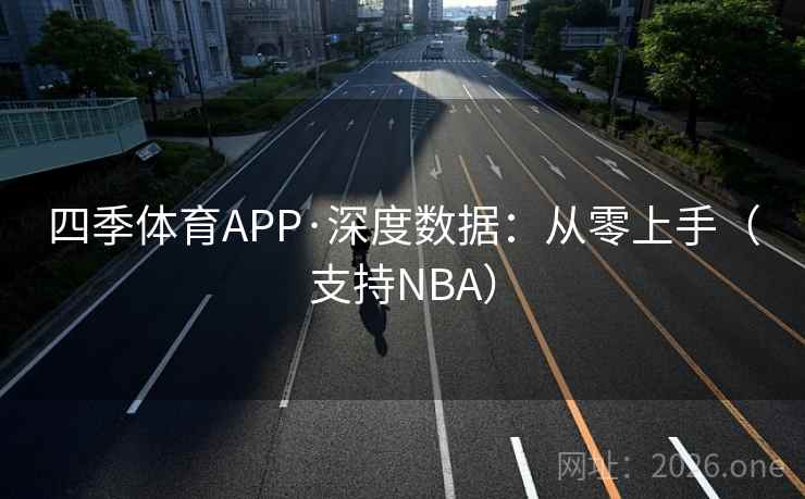 四季体育APP·深度数据：从零上手（支持NBA）