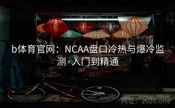 b体育官网：NCAA盘口冷热与爆冷监测·入门到精通