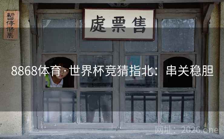 8868体育·世界杯竞猜指北:串关稳胆 8868体育·世界杯竞猜指北:串关稳胆