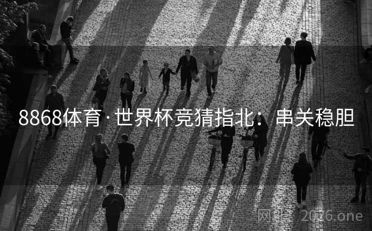 8868体育·世界杯竞猜指北:串关稳胆 8868体育·世界杯竞猜指北:串关稳胆