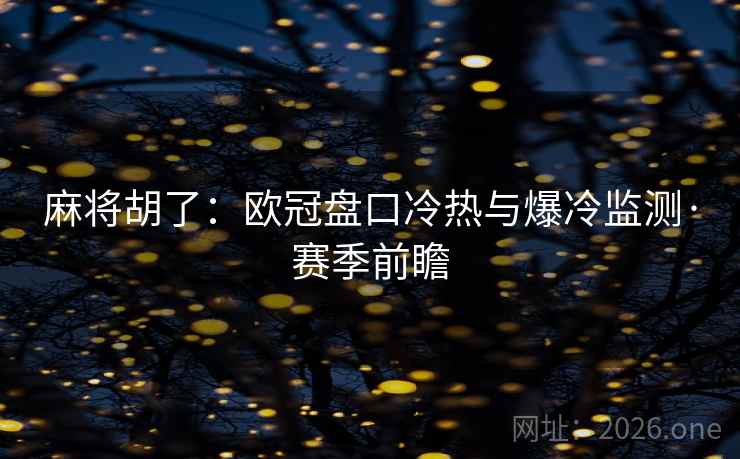 麻将胡了：欧冠盘口冷热与爆冷监测·赛季前瞻
