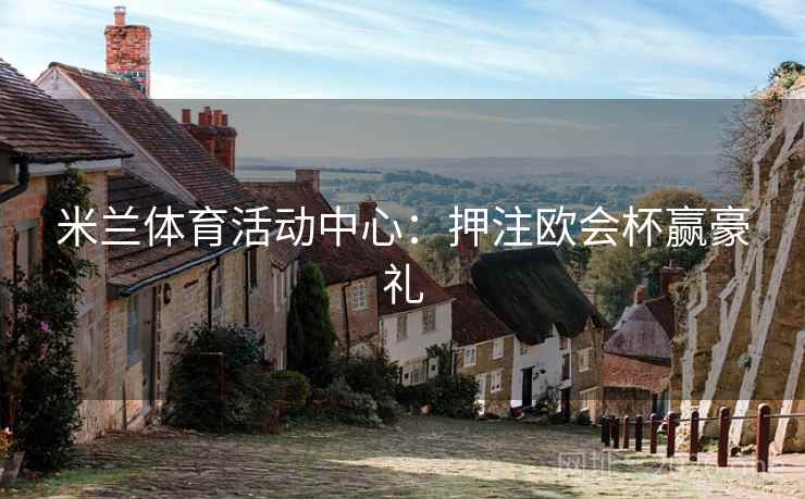 米兰体育活动中心：押注欧会杯赢豪礼