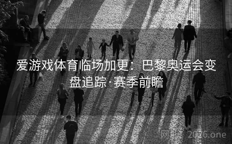 爱游戏体育临场加更：巴黎奥运会变盘追踪·赛季前瞻