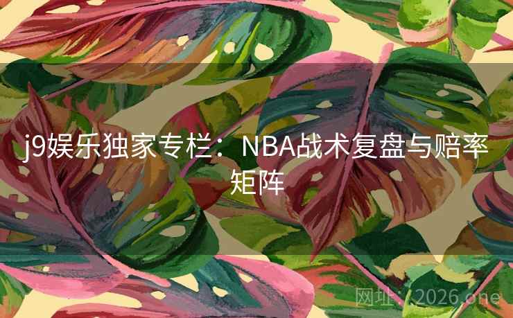 j9娱乐独家专栏:NBA战术复盘与赔率矩阵 j9娱乐独家专栏:NBA战术复盘与赔率矩阵