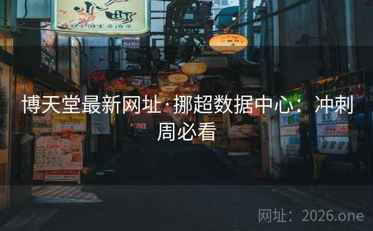 博天堂最新网址·挪超数据中心：冲刺周必看