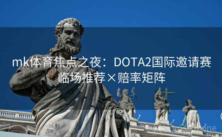 mk体育焦点之夜:DOTA2国际邀请赛临场推荐×赔率矩阵 mk体育焦点之夜:DOTA2国际邀请赛临场推荐×赔率矩阵
