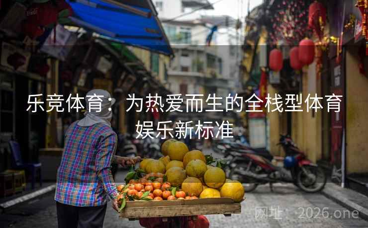 乐竞体育：为热爱而生的全栈型体育娱乐新标准