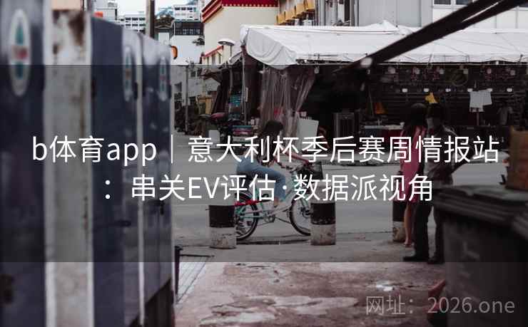 b体育app｜意大利杯季后赛周情报站：串关EV评估·数据派视角