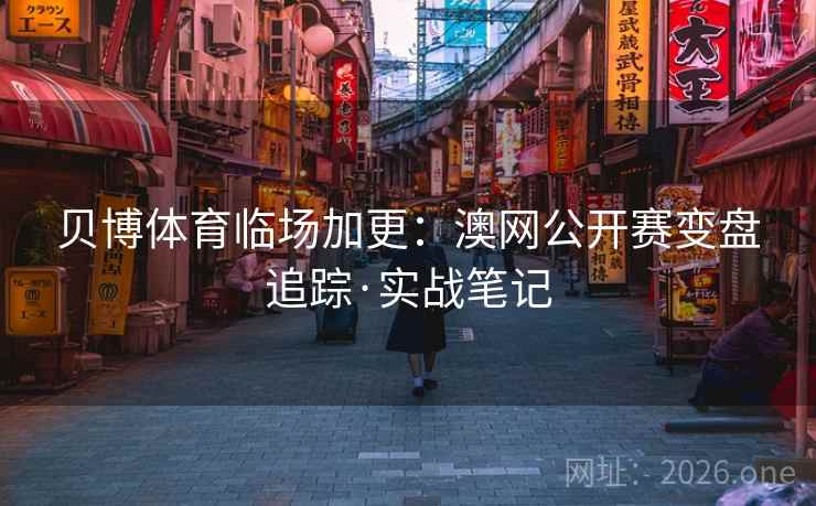 贝博体育临场加更：澳网公开赛变盘追踪·实战笔记