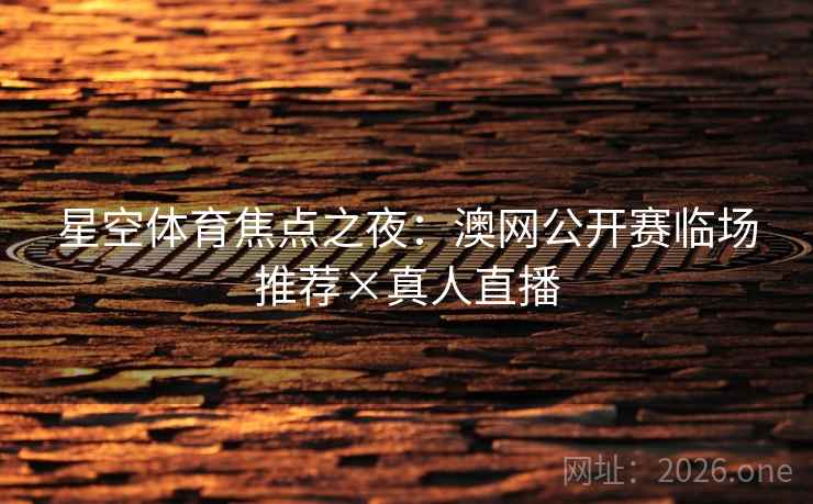 星空体育焦点之夜：澳网公开赛临场推荐×真人直播