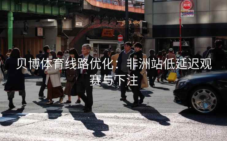 贝博体育线路优化：非洲站低延迟观赛与下注