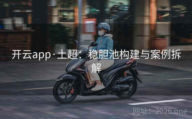 开云app·土超:稳胆池构建与案例拆解 开云app·土超:稳胆池构建与案例拆解