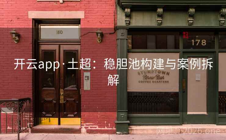 开云app·土超:稳胆池构建与案例拆解 开云app·土超:稳胆池构建与案例拆解