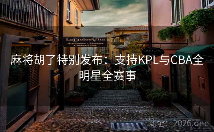 麻将胡了特别发布：支持KPL与CBA全明星全赛事