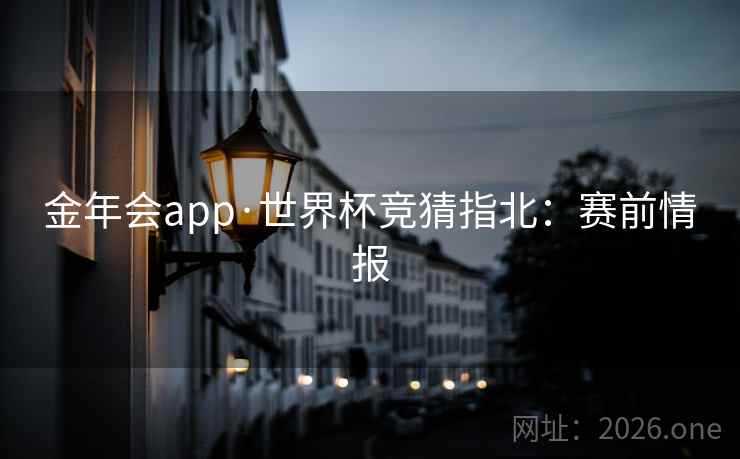 金年会app·世界杯竞猜指北：赛前情报