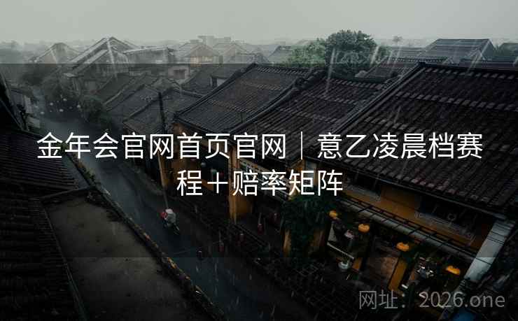 金年会官网首页官网｜意乙凌晨档赛程＋赔率矩阵