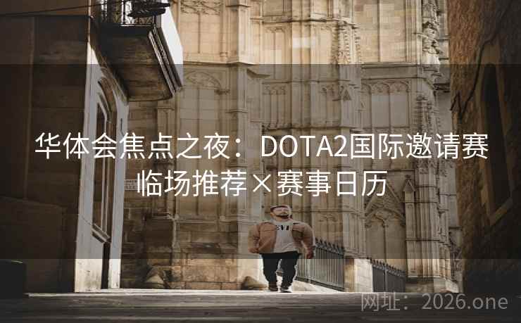 华体会焦点之夜:DOTA2国际邀请赛临场推荐×赛事日历 华体会焦点之夜:DOTA2国际邀请赛临场推荐×赛事日历