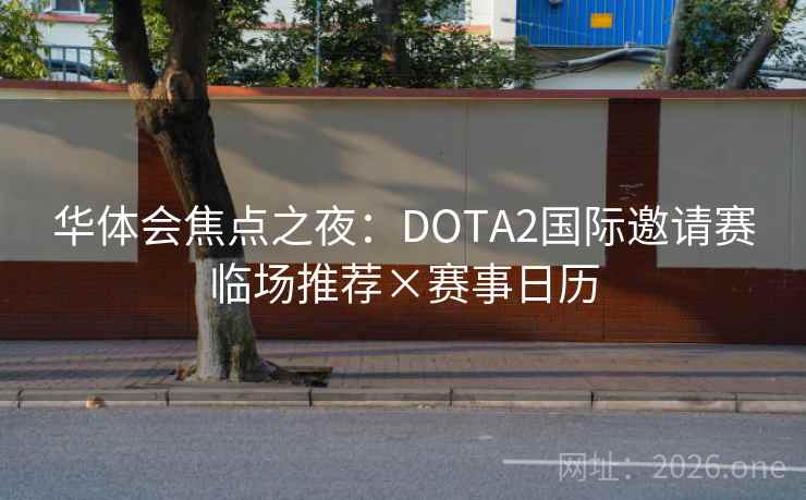 华体会焦点之夜:DOTA2国际邀请赛临场推荐×赛事日历 华体会焦点之夜:DOTA2国际邀请赛临场推荐×赛事日历