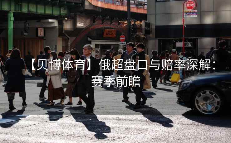 【贝博体育】俄超盘口与赔率深解:赛季前瞻 【贝博体育】俄超盘口与赔率深解:赛季前瞻