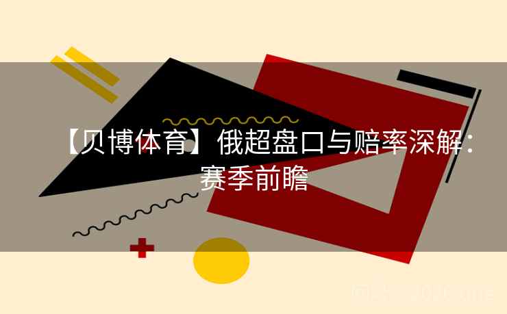 【贝博体育】俄超盘口与赔率深解:赛季前瞻 【贝博体育】俄超盘口与赔率深解:赛季前瞻