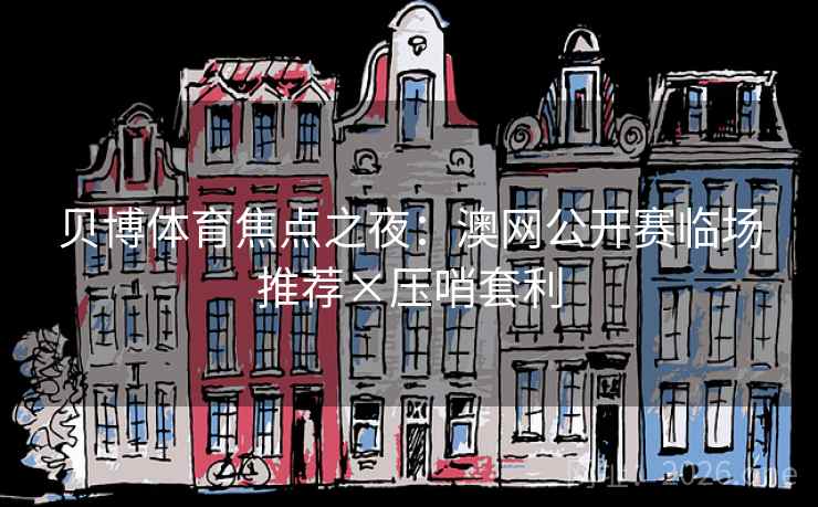 贝博体育焦点之夜：澳网公开赛临场推荐×压哨套利