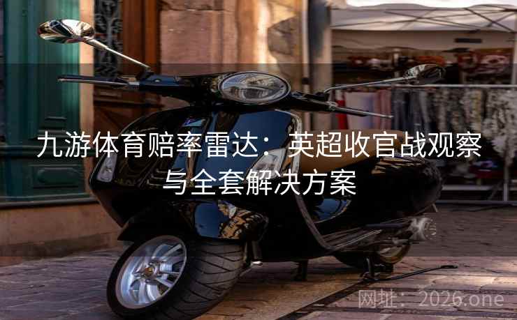 九游体育赔率雷达：英超收官战观察与全套解决方案