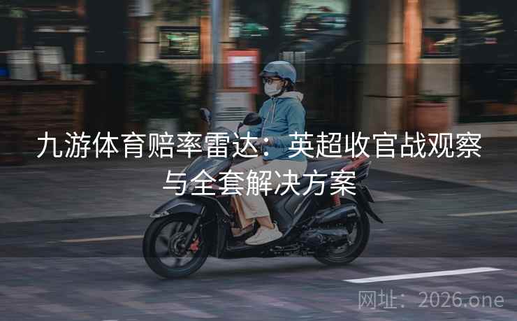 九游体育赔率雷达：英超收官战观察与全套解决方案