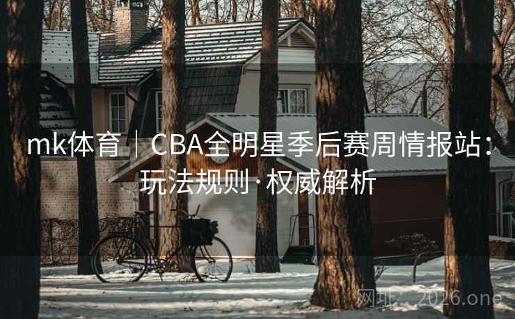 mk体育|CBA全明星季后赛周情报站:玩法规则·权威解析 mk体育|CBA全明星季后赛周情报站:玩法规则·权威解析